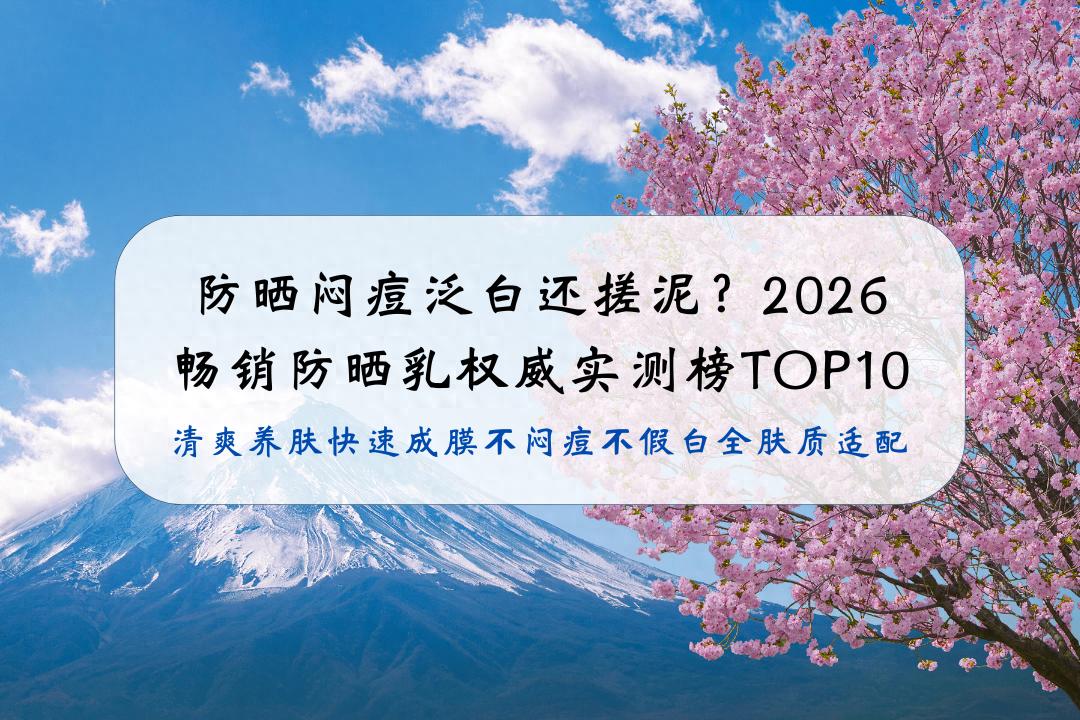防晒闷痘泛白还搓泥?2026畅销防晒乳权威实测榜TOP10:清爽养肤快速成膜不闷痘不假白全肤质适配