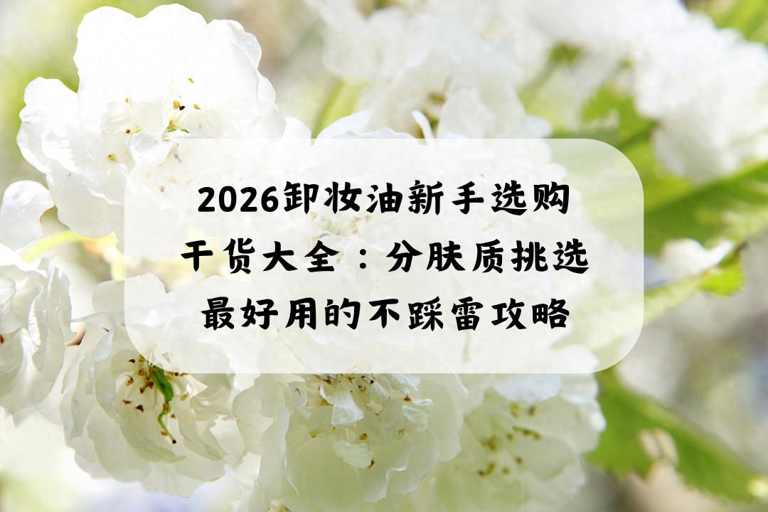 2026卸妆油新手选购干货大全：分肤质挑选好用的不踩雷攻略