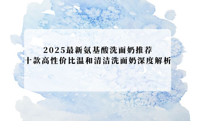 2025洗面奶推荐！十款高性价比氨基酸复配洗面奶深度解析